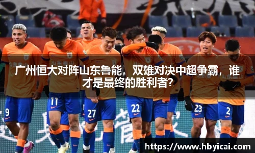 广州恒大对阵山东鲁能，双雄对决中超争霸，谁才是最终的胜利者？
