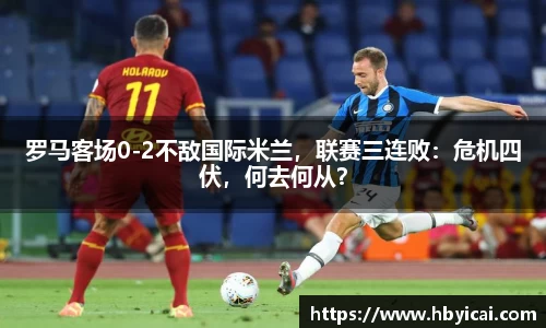 罗马客场0-2不敌国际米兰，联赛三连败：危机四伏，何去何从？