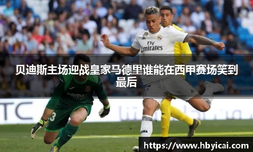 贝迪斯主场迎战皇家马德里谁能在西甲赛场笑到最后