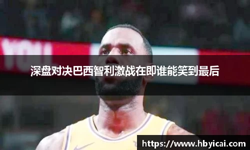 深盘对决巴西智利激战在即谁能笑到最后