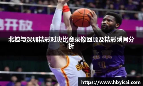 北控与深圳精彩对决比赛录像回顾及精彩瞬间分析