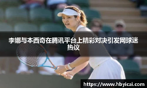 李娜与本西奇在腾讯平台上精彩对决引发网球迷热议