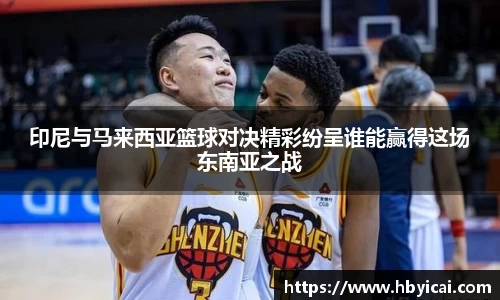 印尼与马来西亚篮球对决精彩纷呈谁能赢得这场东南亚之战