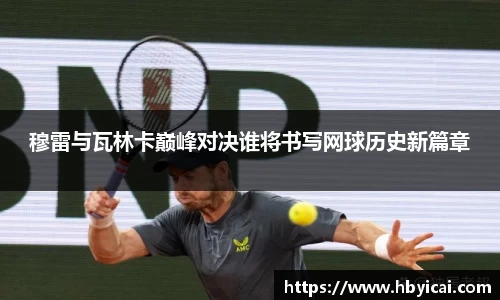 穆雷与瓦林卡巅峰对决谁将书写网球历史新篇章