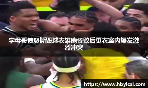 字母哥愤怒撕毁球衣雄鹿惨败后更衣室内爆发激烈冲突