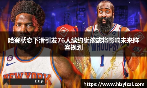 哈登状态下滑引发76人续约犹豫或将影响未来阵容规划